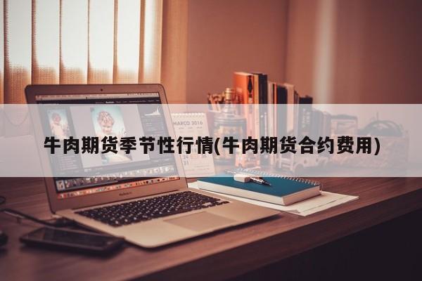 牛肉期货季节性行情(牛肉期货合约费用)