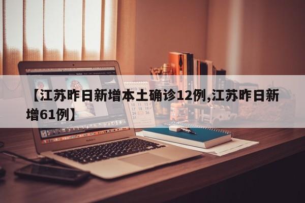 【江苏昨日新增本土确诊12例,江苏昨日新增61例】