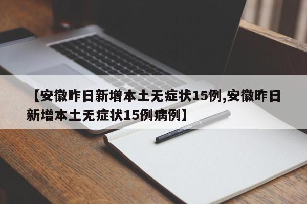 【安徽昨日新增本土无症状15例,安徽昨日新增本土无症状15例病例】