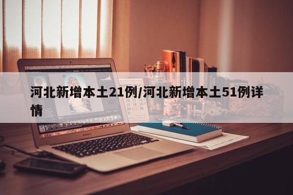 河北新增本土21例/河北新增本土51例详情