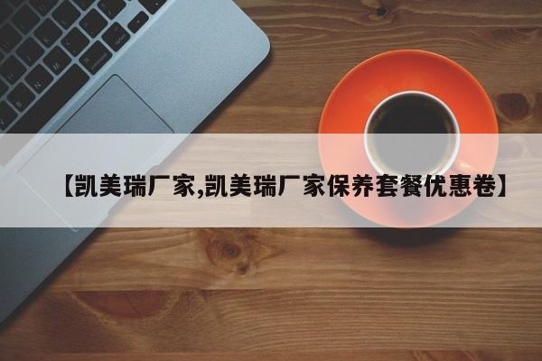 【凯美瑞厂家,凯美瑞厂家保养套餐优惠卷】
