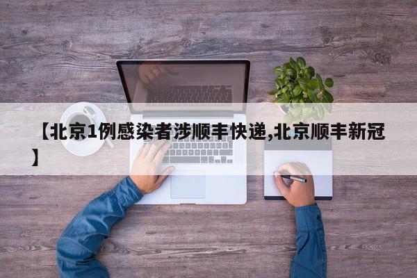 【北京1例感染者涉顺丰快递,北京顺丰新冠】