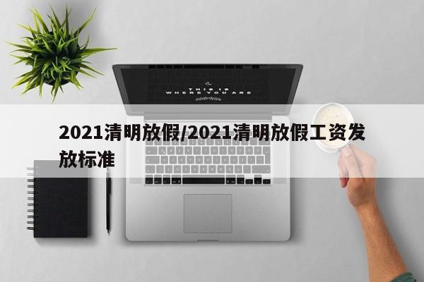 2021清明放假/2021清明放假工资发放标准