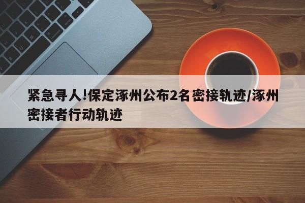 紧急寻人!保定涿州公布2名密接轨迹/涿州密接者行动轨迹
