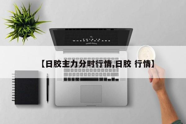 【日胶主力分时行情,日胶 行情】