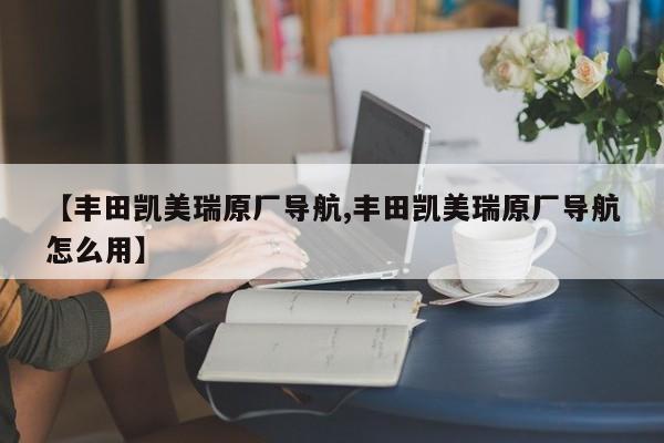 【丰田凯美瑞原厂导航,丰田凯美瑞原厂导航怎么用】