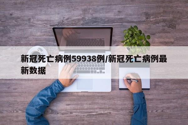 新冠死亡病例59938例/新冠死亡病例最新数据