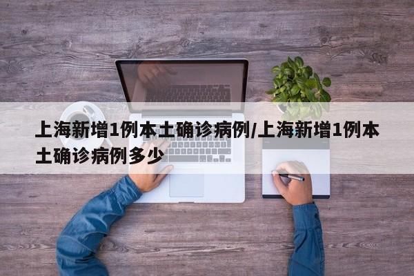 上海新增1例本土确诊病例/上海新增1例本土确诊病例多少
