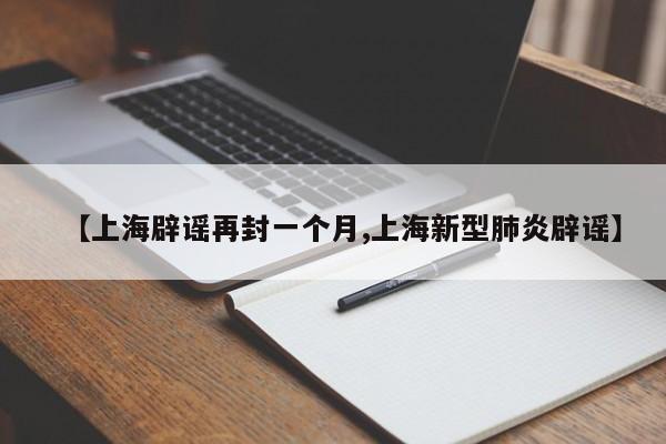 【上海辟谣再封一个月,上海新型肺炎辟谣】