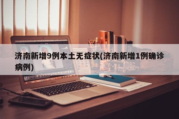 济南新增9例本土无症状(济南新增1例确诊病例)