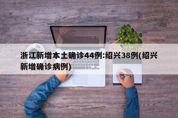 浙江新增本土确诊44例:绍兴38例(绍兴新增确诊病例)