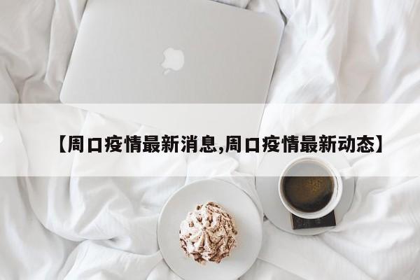 【周口疫情最新消息,周口疫情最新动态】