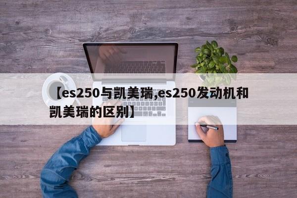 【es250与凯美瑞,es250发动机和凯美瑞的区别】