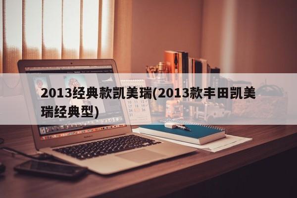 2013经典款凯美瑞(2013款丰田凯美瑞经典型)