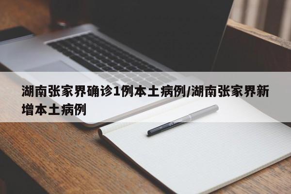 湖南张家界确诊1例本土病例/湖南张家界新增本土病例