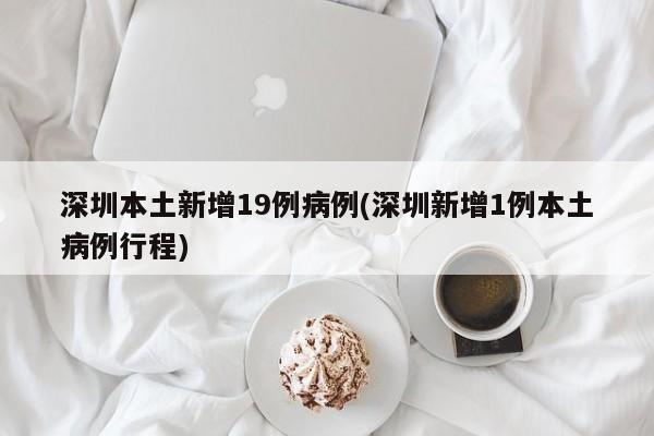 深圳本土新增19例病例(深圳新增1例本土病例行程)