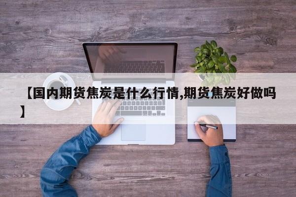 【国内期货焦炭是什么行情,期货焦炭好做吗】