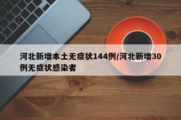 河北新增本土无症状144例/河北新增30例无症状感染者