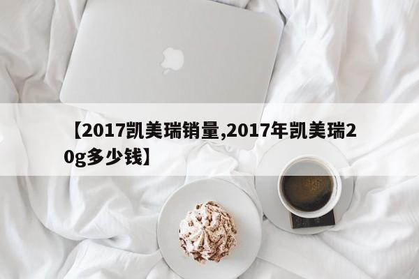 【2017凯美瑞销量,2017年凯美瑞20g多少钱】
