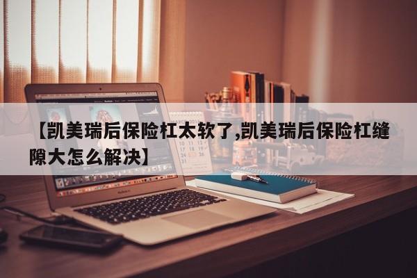 【凯美瑞后保险杠太软了,凯美瑞后保险杠缝隙大怎么解决】