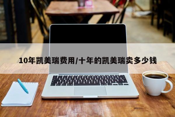 10年凯美瑞费用/十年的凯美瑞卖多少钱
