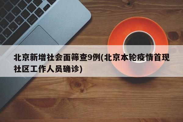 北京新增社会面筛查9例(北京本轮疫情首现社区工作人员确诊)