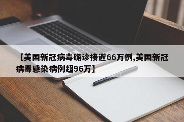 【美国新冠病毒确诊接近66万例,美国新冠病毒感染病例超96万】
