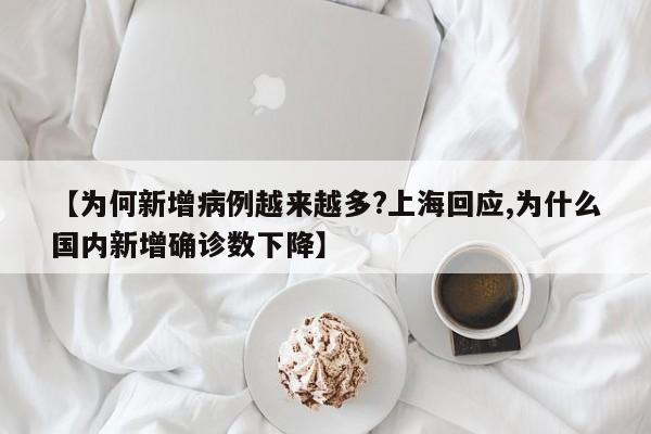 【为何新增病例越来越多?上海回应,为什么国内新增确诊数下降】