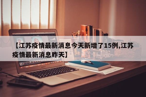 【江苏疫情最新消息今天新增了15例,江苏疫情最新消息昨天】