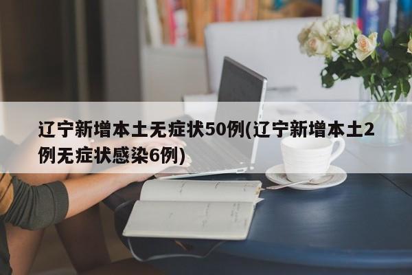 辽宁新增本土无症状50例(辽宁新增本土2例无症状感染6例)