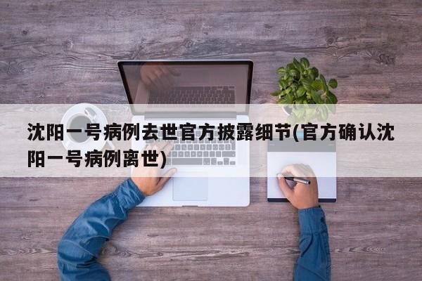 沈阳一号病例去世官方披露细节(官方确认沈阳一号病例离世)