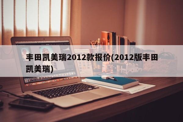丰田凯美瑞2012款报价(2012版丰田凯美瑞)