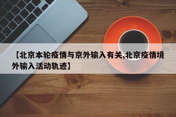 【北京本轮疫情与京外输入有关,北京疫情境外输入活动轨迹】