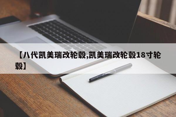 【八代凯美瑞改轮毂,凯美瑞改轮毂18寸轮毂】