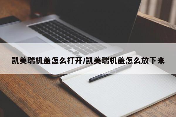 凯美瑞机盖怎么打开/凯美瑞机盖怎么放下来