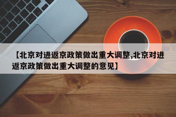 【北京对进返京政策做出重大调整,北京对进返京政策做出重大调整的意见】