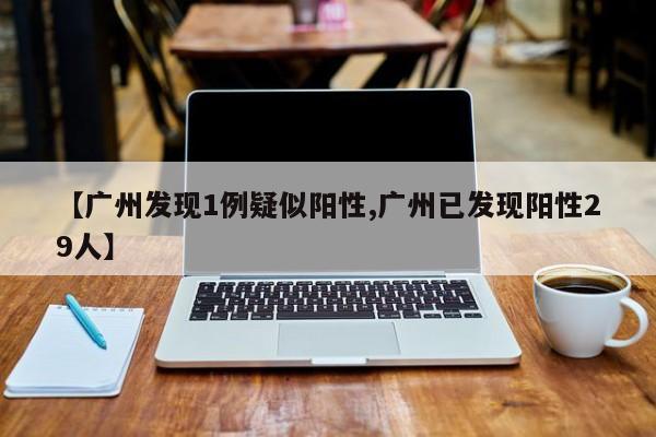 【广州发现1例疑似阳性,广州已发现阳性29人】