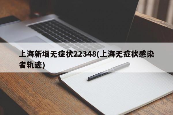 上海新增无症状22348(上海无症状感染者轨迹)