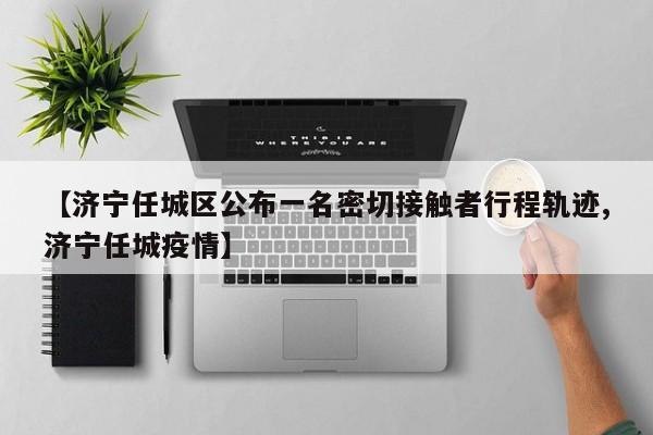 【济宁任城区公布一名密切接触者行程轨迹,济宁任城疫情】