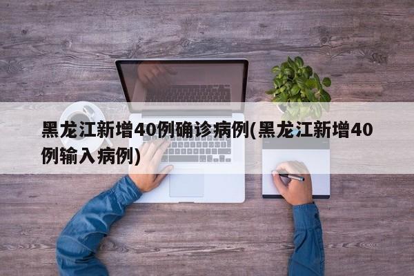 黑龙江新增40例确诊病例(黑龙江新增40例输入病例)