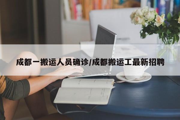 成都一搬运人员确诊/成都搬运工最新招聘