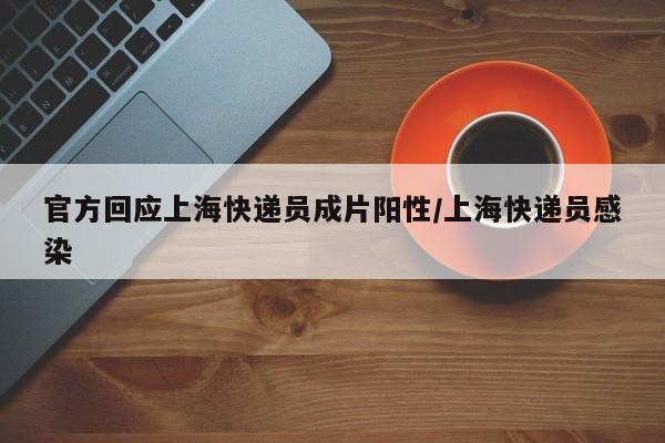 官方回应上海快递员成片阳性/上海快递员感染