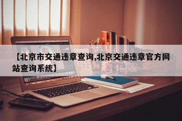 【北京市交通违章查询,北京交通违章官方网站查询系统】