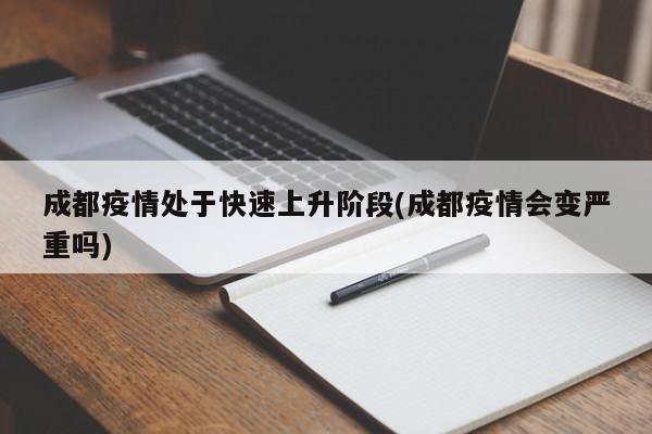 成都疫情处于快速上升阶段(成都疫情会变严重吗)
