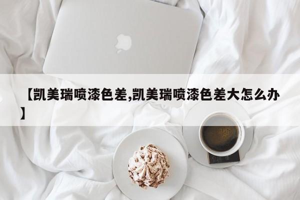 【凯美瑞喷漆色差,凯美瑞喷漆色差大怎么办】