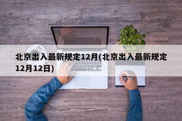 北京出入最新规定12月(北京出入最新规定12月12日)