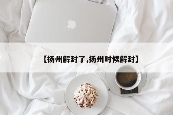 【扬州解封了,扬州时候解封】