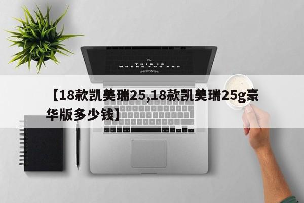 【18款凯美瑞25,18款凯美瑞25g豪华版多少钱】