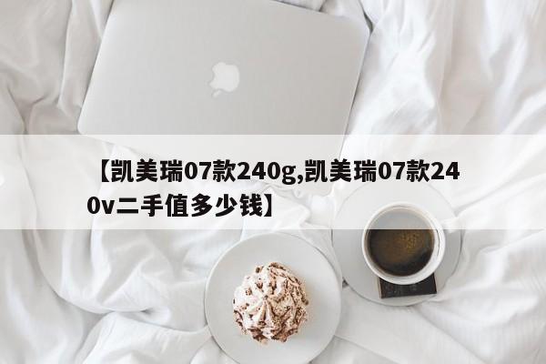 【凯美瑞07款240g,凯美瑞07款240v二手值多少钱】