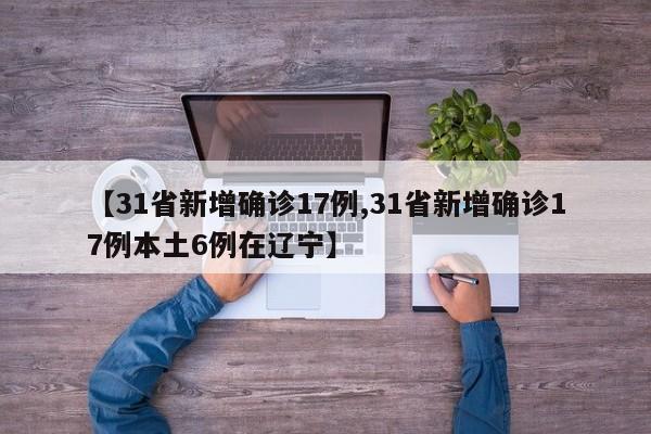 【31省新增确诊17例,31省新增确诊17例本土6例在辽宁】